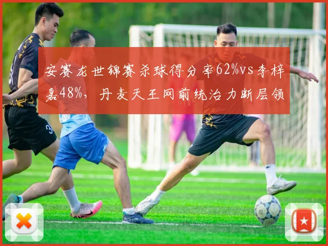 安赛龙世锦赛杀球得分率62%vs李梓嘉48%,丹麦天王网前统治力断层领先
