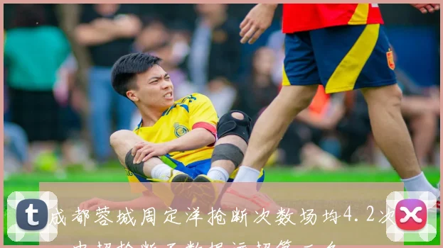 成都蓉城周定洋抢断次数场均4.2次,中超抢断王数据远超第二名