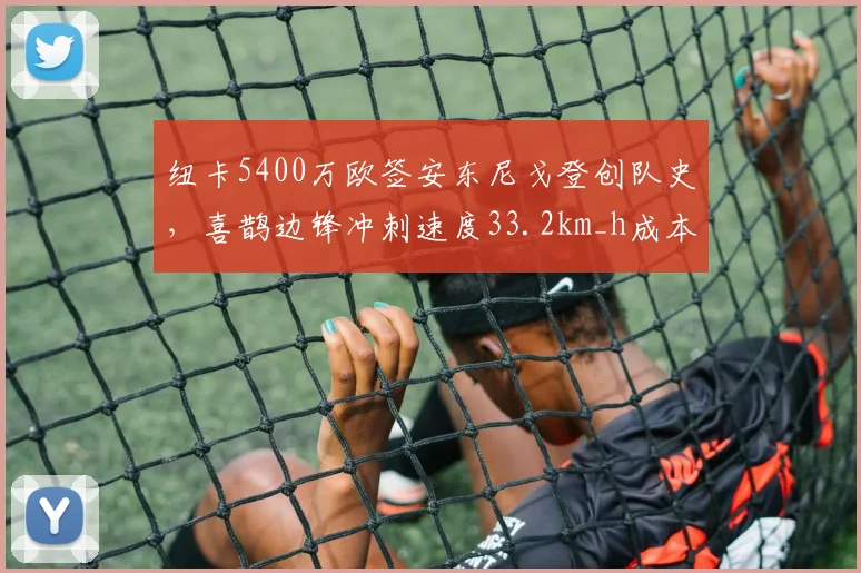 纽卡5400万欧签安东尼戈登创队史,喜鹊边锋冲刺速度33.2km_h成本季标王亮点