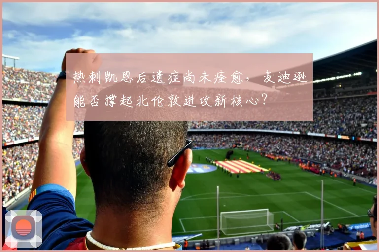 热刺凯恩后遗症尚未痊愈，麦迪逊能否撑起北伦敦进攻新核心？