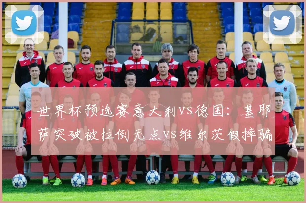 世界杯预选赛意大利vs德国：基耶萨突破被拉倒无点vs维尔茨假摔骗点，国际足联介入审核