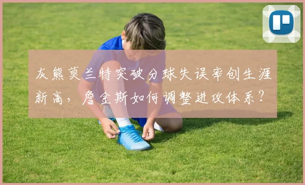 灰熊莫兰特突破分球失误率创生涯新高，詹金斯如何调整进攻体系？