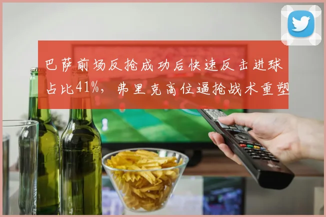 巴萨前场反抢成功后快速反击进球占比41%，弗里克高位逼抢战术重塑进攻体系