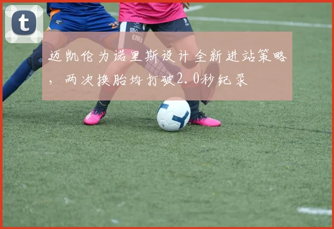 迈凯伦为诺里斯设计全新进站策略,两次换胎均打破2.0秒纪录