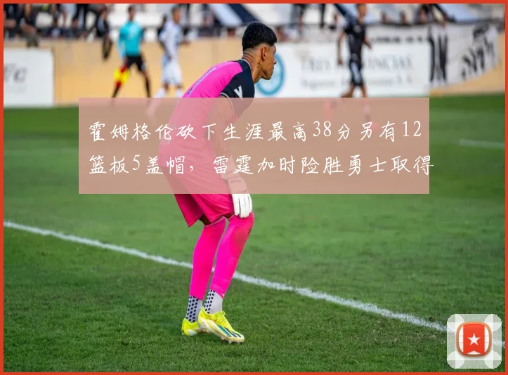 霍姆格伦砍下生涯最高38分另有12篮板5盖帽,雷霆加时险胜勇士取得六连胜__br_