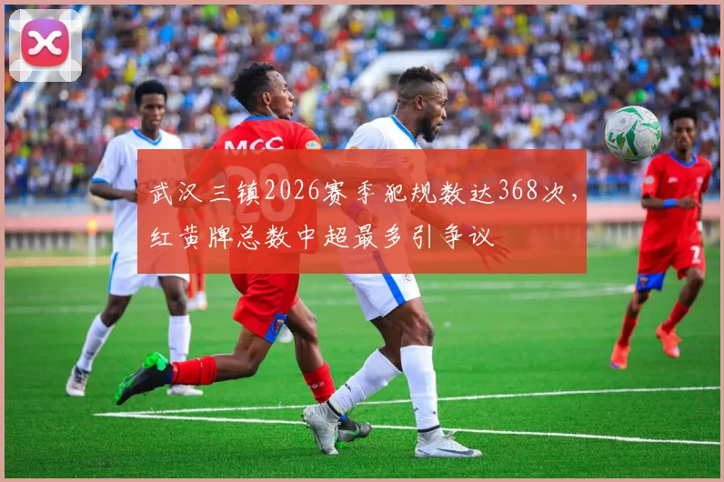 武汉三镇2026赛季犯规数达368次，红黄牌总数中超最多引争议