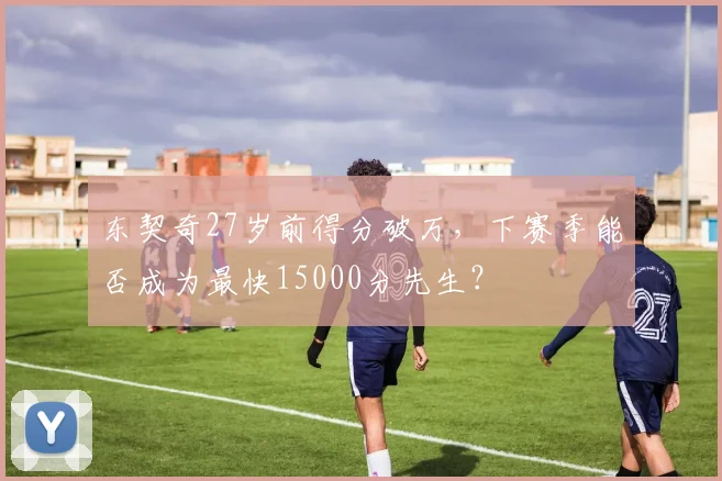 东契奇27岁前得分破万，下赛季能否成为最快15000分先生？